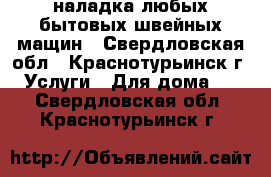 наладка любых бытовых швейных мащин - Свердловская обл., Краснотурьинск г. Услуги » Для дома   . Свердловская обл.,Краснотурьинск г.